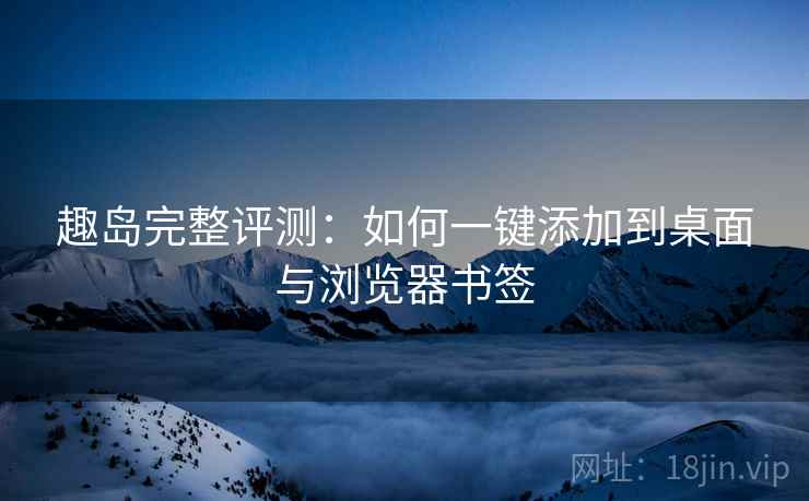 趣岛完整评测：如何一键添加到桌面与浏览器书签