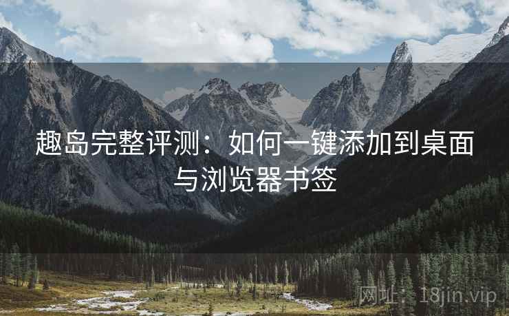 趣岛完整评测:如何一键添加到桌面与浏览器书签 趣岛完整评测:如何一键添加到桌面与浏览器书签