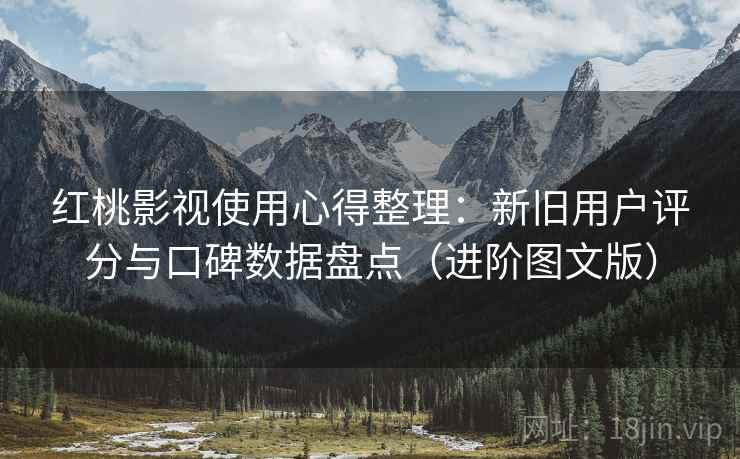 红桃影视使用心得整理：新旧用户评分与口碑数据盘点（进阶图文版）