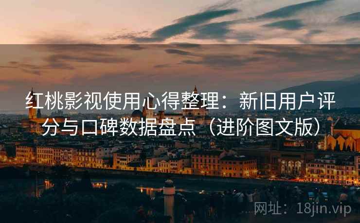 红桃影视使用心得整理:新旧用户评分与口碑数据盘点(进阶图文版) 红桃影视使用心得整理:新旧用户评分与口碑数据盘点(进阶图文版)
