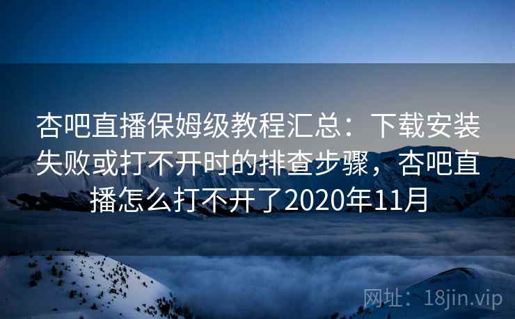 杏吧直播保姆级教程汇总：下载安装失败或打不开时的排查步骤，杏吧直播怎么打不开了2020年11月