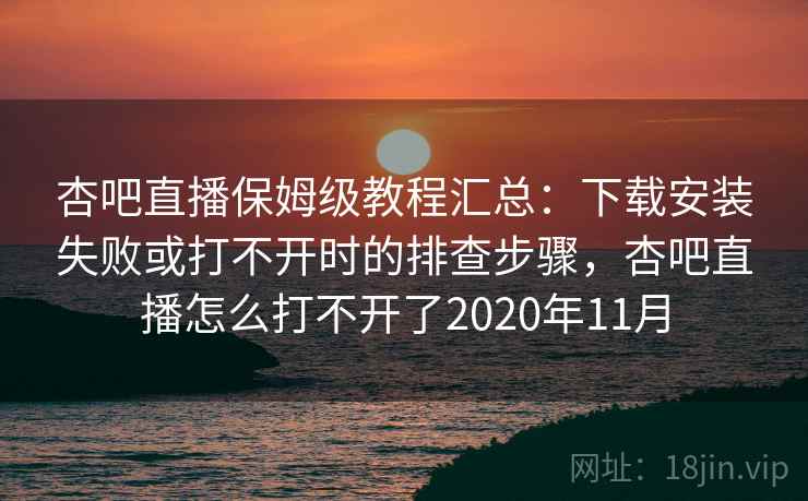 杏吧直播保姆级教程汇总:下载安装失败或打不开时的排查步骤,杏吧直播怎么打不开了2020年11月 杏吧直播保姆级教程汇总:下载安装失败或打不开时的排查步骤,杏吧直播怎么打不开了2020年11月