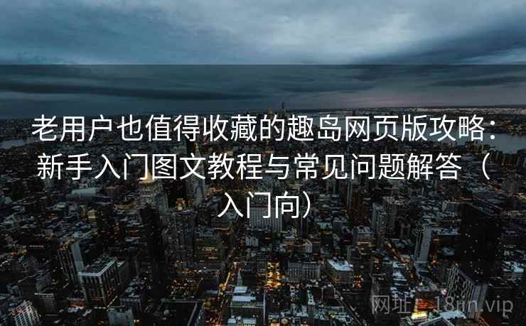 老用户也值得收藏的趣岛网页版攻略:新手入门图文教程与常见问题解答(入门向) 老用户也值得收藏的趣岛网页版攻略:新手入门图文教程与常见问题解答(入门向)