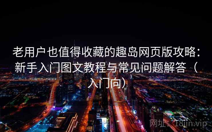老用户也值得收藏的趣岛网页版攻略：新手入门图文教程与常见问题解答（入门向）