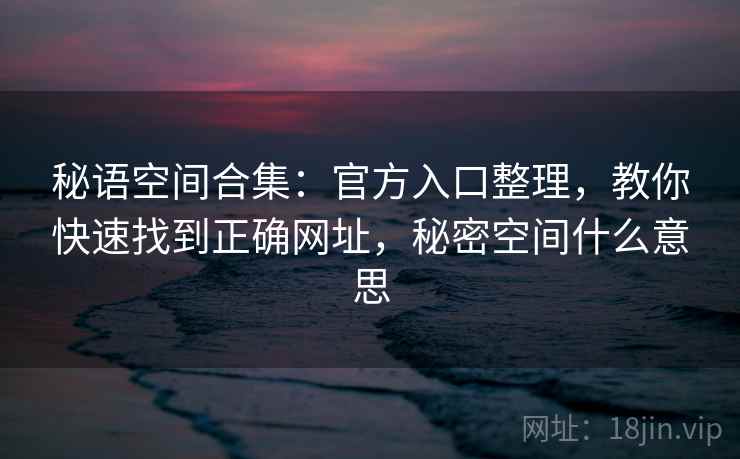 秘语空间合集：官方入口整理，教你快速找到正确网址，秘密空间什么意思
