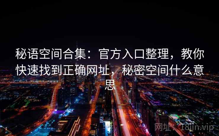 秘语空间合集:官方入口整理,教你快速找到正确网址,秘密空间什么意思 秘语空间合集:官方入口整理,教你快速找到正确网址,秘密空间什么意思