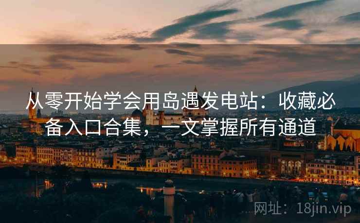 从零开始学会用岛遇发电站:收藏必备入口合集,一文掌握所有通道 从零开始学会用岛遇发电站:收藏必备入口合集,一文掌握所有通道