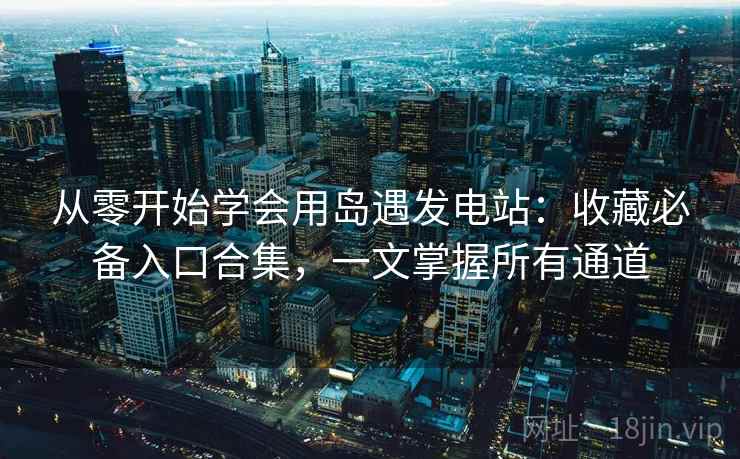 从零开始学会用岛遇发电站：收藏必备入口合集，一文掌握所有通道