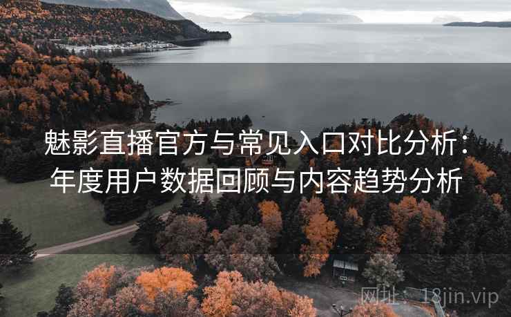 魅影直播官方与常见入口对比分析:年度用户数据回顾与内容趋势分析 魅影直播官方与常见入口对比分析:年度用户数据回顾与内容趋势分析