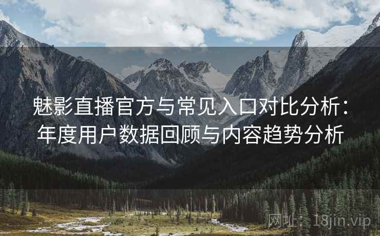 魅影直播官方与常见入口对比分析：年度用户数据回顾与内容趋势分析