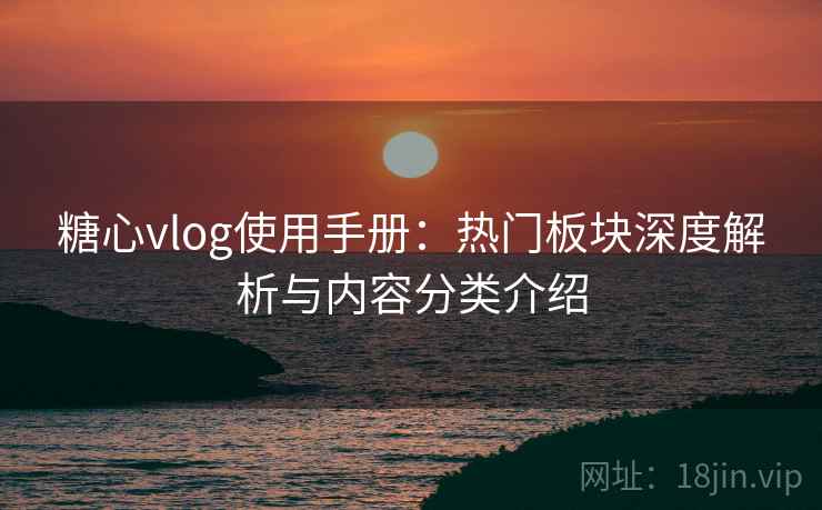 糖心vlog使用手册:热门板块深度解析与内容分类介绍 糖心vlog使用手册:热门板块深度解析与内容分类介绍