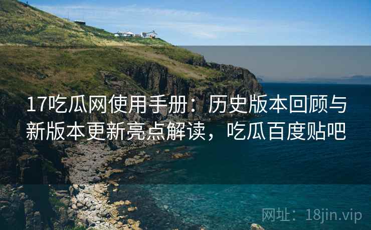 17吃瓜网使用手册:历史版本回顾与新版本更新亮点解读,吃瓜百度贴吧 17吃瓜网使用手册:历史版本回顾与新版本更新亮点解读,吃瓜百度贴吧
