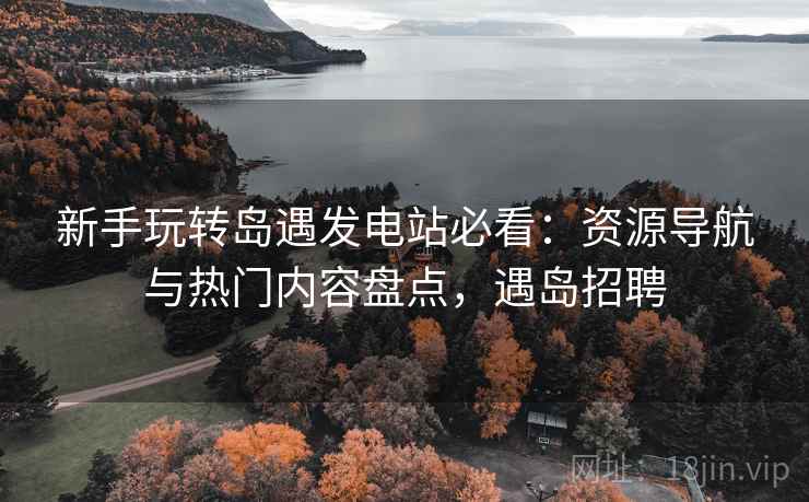 新手玩转岛遇发电站必看:资源导航与热门内容盘点,遇岛招聘 新手玩转岛遇发电站必看:资源导航与热门内容盘点,遇岛招聘