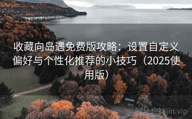 收藏向岛遇免费版攻略:设置自定义偏好与个性化推荐的小技巧(2025使用版) 收藏向岛遇免费版攻略:设置自定义偏好与个性化推荐的小技巧(2025使用版)