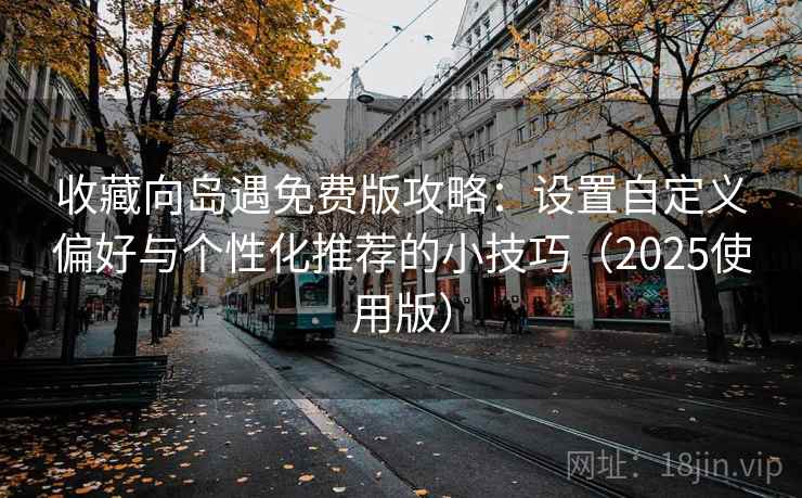 收藏向岛遇免费版攻略：设置自定义偏好与个性化推荐的小技巧（2025使用版）