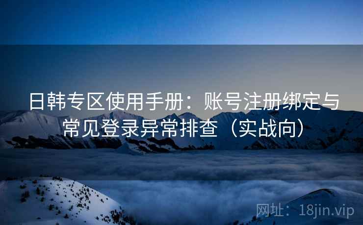 日韩专区使用手册：账号注册绑定与常见登录异常排查（实战向）