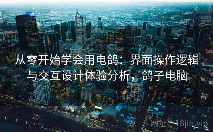 从零开始学会用电鸽:界面操作逻辑与交互设计体验分析,鸽子电脑 从零开始学会用电鸽:界面操作逻辑与交互设计体验分析,鸽子电脑