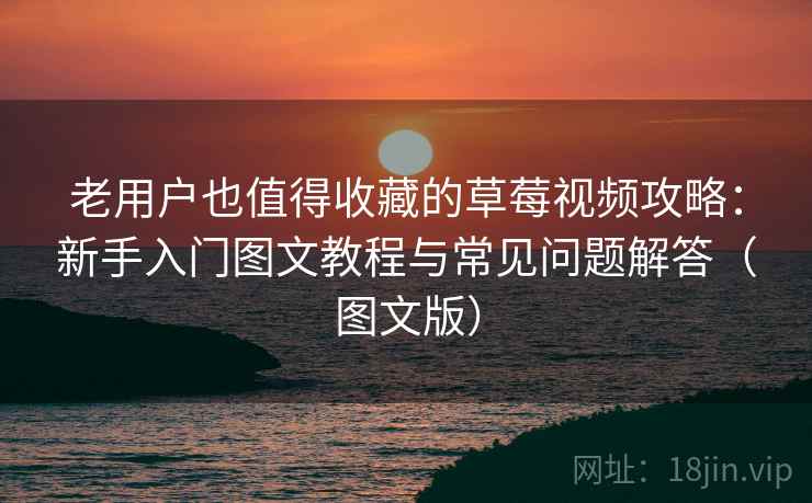 老用户也值得收藏的草莓视频攻略：新手入门图文教程与常见问题解答（图文版）