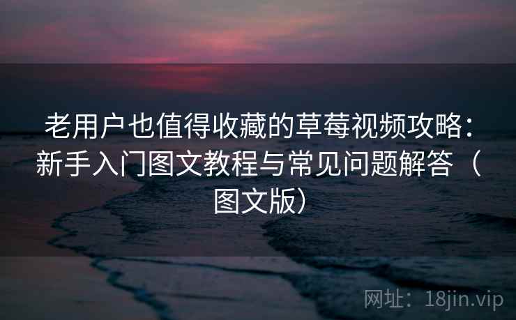老用户也值得收藏的草莓视频攻略:新手入门图文教程与常见问题解答(图文版) 老用户也值得收藏的草莓视频攻略:新手入门图文教程与常见问题解答(图文版)