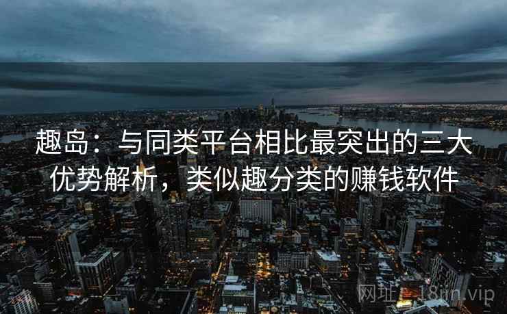 趣岛:与同类平台相比最突出的三大优势解析,类似趣分类的赚钱软件 趣岛:与同类平台相比最突出的三大优势解析,类似趣分类的赚钱软件
