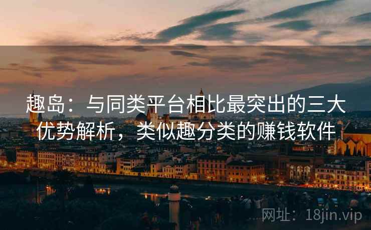 趣岛：与同类平台相比最突出的三大优势解析，类似趣分类的赚钱软件