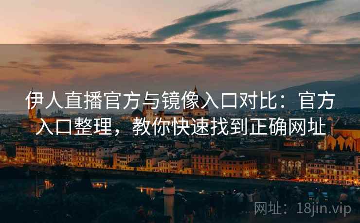 伊人直播官方与镜像入口对比：官方入口整理，教你快速找到正确网址