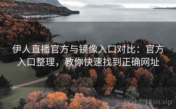 伊人直播官方与镜像入口对比：官方入口整理，教你快速找到正确网址