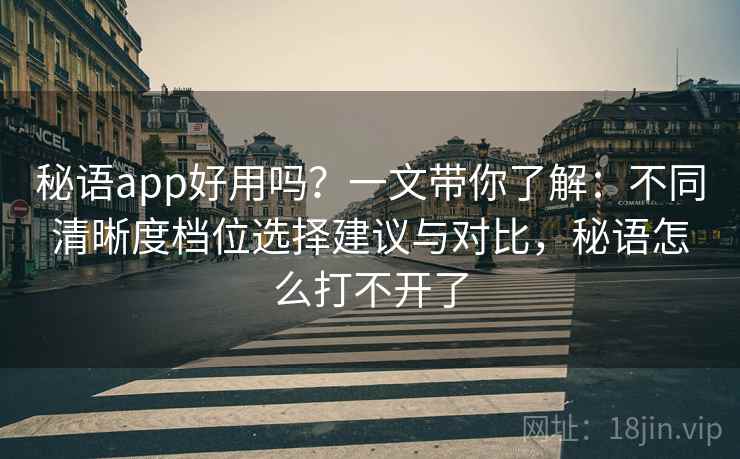 秘语app好用吗？一文带你了解：不同清晰度档位选择建议与对比，秘语怎么打不开了