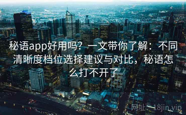 秘语app好用吗?一文带你了解:不同清晰度档位选择建议与对比,秘语怎么打不开了 秘语app好用吗?一文带你了解:不同清晰度档位选择建议与对比,秘语怎么打不开了
