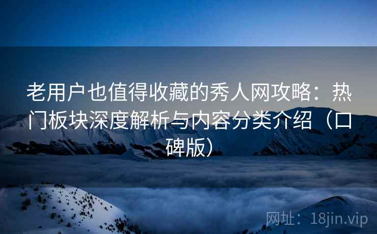 老用户也值得收藏的秀人网攻略：热门板块深度解析与内容分类介绍（口碑版）