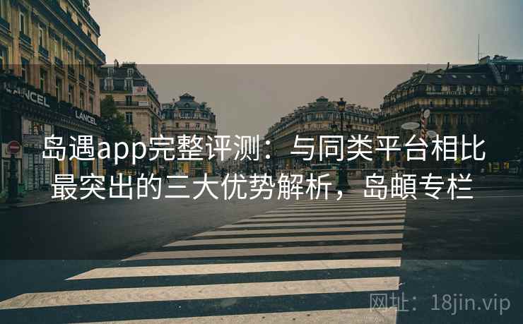 岛遇app完整评测:与同类平台相比最突出的三大优势解析,岛頔专栏 岛遇app完整评测:与同类平台相比最突出的三大优势解析,岛頔专栏