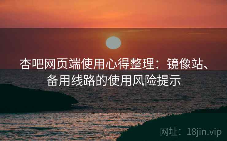 杏吧网页端使用心得整理：镜像站、备用线路的使用风险提示