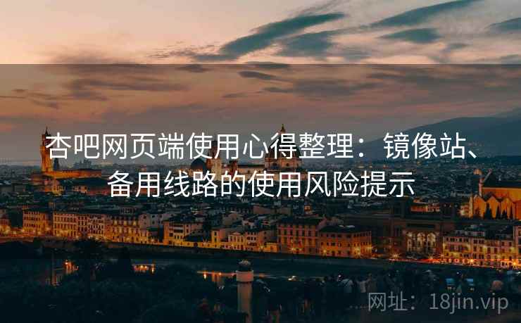 杏吧网页端使用心得整理:镜像站、备用线路的使用风险提示 杏吧网页端使用心得整理:镜像站、备用线路的使用风险提示