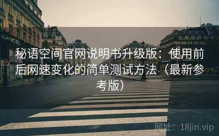秘语空间官网说明书升级版：使用前后网速变化的简单测试方法（最新参考版）