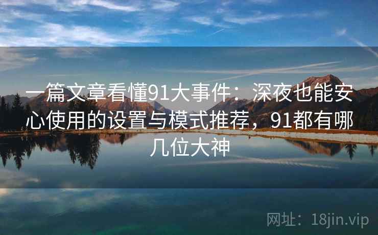 一篇文章看懂91大事件:深夜也能安心使用的设置与模式推荐,91都有哪几位大神 一篇文章看懂91大事件:深夜也能安心使用的设置与模式推荐,91都有哪几位大神
