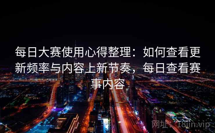 每日大赛使用心得整理：如何查看更新频率与内容上新节奏，每日查看赛事内容
