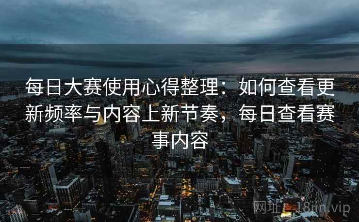 每日大赛使用心得整理:如何查看更新频率与内容上新节奏,每日查看赛事内容 每日大赛使用心得整理:如何查看更新频率与内容上新节奏,每日查看赛事内容