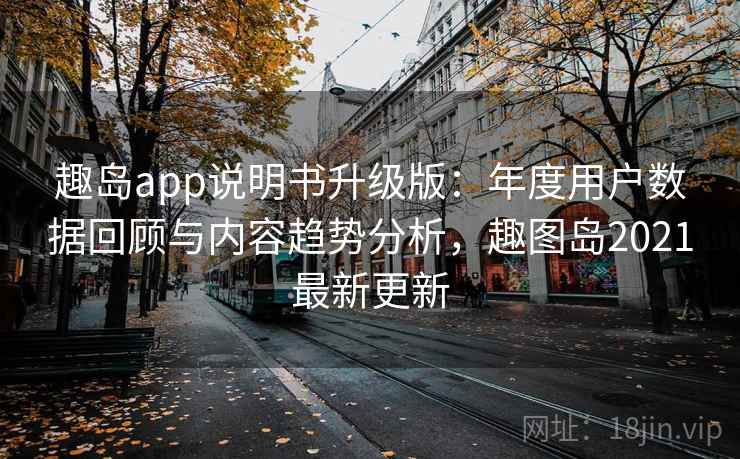趣岛app说明书升级版:年度用户数据回顾与内容趋势分析,趣图岛2021最新更新 趣岛app说明书升级版:年度用户数据回顾与内容趋势分析,趣图岛2021最新更新