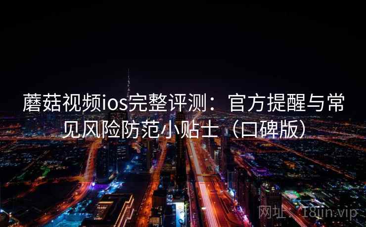 蘑菇视频ios完整评测:官方提醒与常见风险防范小贴士(口碑版) 蘑菇视频ios完整评测:官方提醒与常见风险防范小贴士(口碑版)