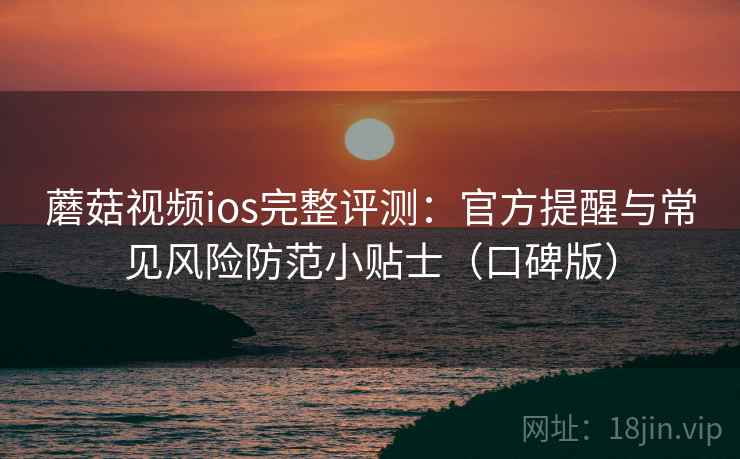 蘑菇视频ios完整评测：官方提醒与常见风险防范小贴士（口碑版）