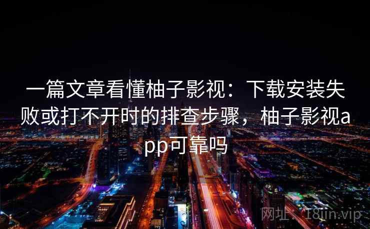 一篇文章看懂柚子影视：下载安装失败或打不开时的排查步骤，柚子影视app可靠吗