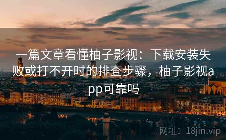 一篇文章看懂柚子影视:下载安装失败或打不开时的排查步骤,柚子影视app可靠吗 一篇文章看懂柚子影视:下载安装失败或打不开时的排查步骤,柚子影视app可靠吗