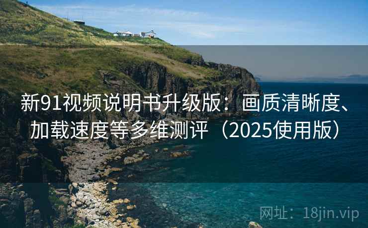 新91视频说明书升级版:画质清晰度、加载速度等多维测评(2025使用版) 新91视频说明书升级版:画质清晰度、加载速度等多维测评(2025使用版)