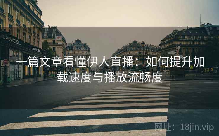 一篇文章看懂伊人直播：如何提升加载速度与播放流畅度