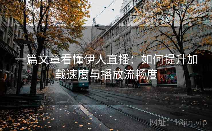 一篇文章看懂伊人直播:如何提升加载速度与播放流畅度 一篇文章看懂伊人直播:如何提升加载速度与播放流畅度