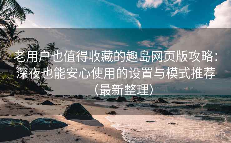 老用户也值得收藏的趣岛网页版攻略：深夜也能安心使用的设置与模式推荐（最新整理）