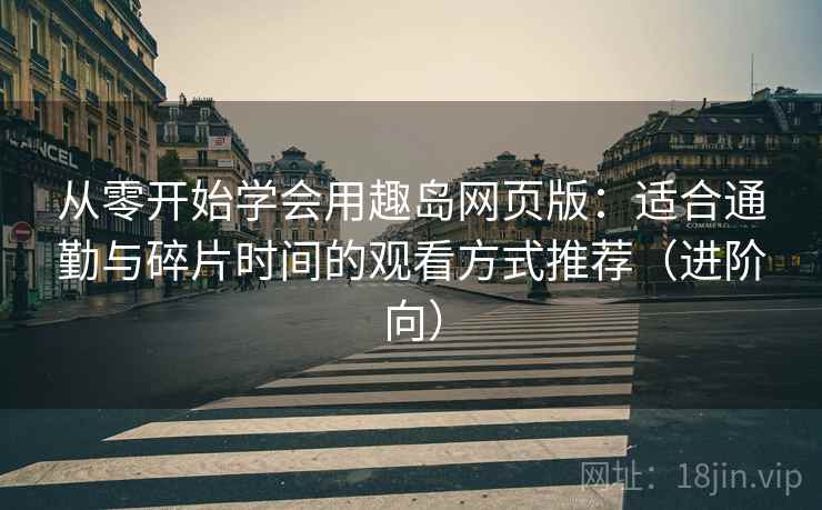 从零开始学会用趣岛网页版:适合通勤与碎片时间的观看方式推荐(进阶向) 从零开始学会用趣岛网页版:适合通勤与碎片时间的观看方式推荐(进阶向)