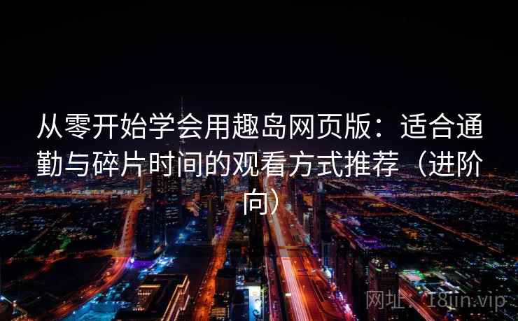 从零开始学会用趣岛网页版：适合通勤与碎片时间的观看方式推荐（进阶向）