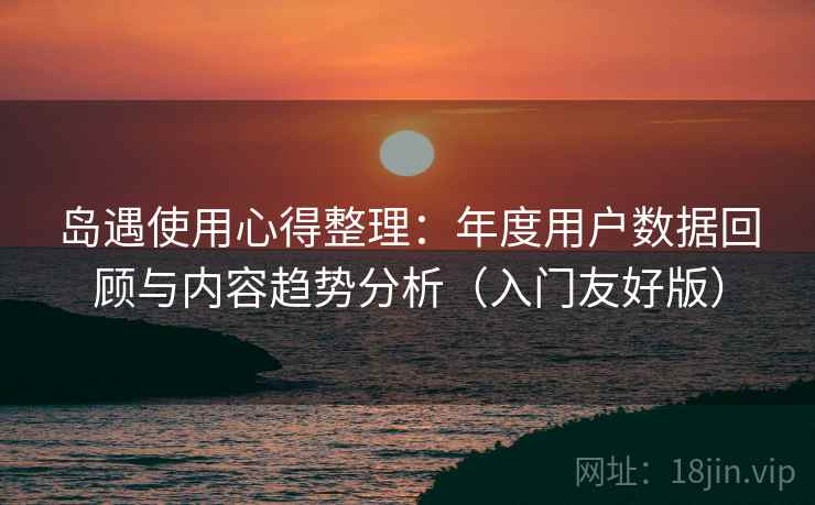 岛遇使用心得整理：年度用户数据回顾与内容趋势分析（入门友好版）