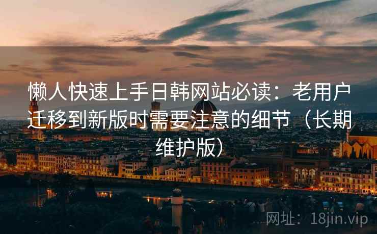 懒人快速上手日韩网站必读:老用户迁移到新版时需要注意的细节(长期维护版) 懒人快速上手日韩网站必读:老用户迁移到新版时需要注意的细节(长期维护版)